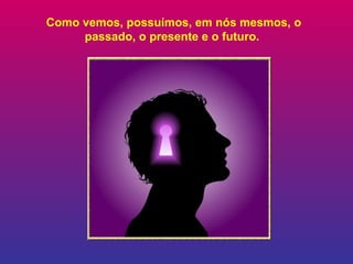 Como vemos, possuímos, em nós mesmos, o passado, o presente e o futuro.   