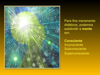 Para fins meramente didáticos, podemos subdividir a  mente  em: Consciente   Inconsciente  Subconsciente  Superconsciente   