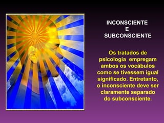 INCONSCIENTE  E  SUBCONSCIENTE Os tratados de psicologia  empregam ambos os vocábulos como se tivessem igual significado. Entretanto, o inconsciente deve ser claramente separado do subconsciente. 