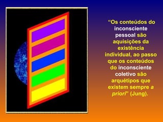 “ Os conteúdos do  inconsciente pessoal  são aquisições da existência individual, ao passo que os conteúdos do  inconsciente coletivo  são arquétipos que existem sempre  a priori ” (Jung).  