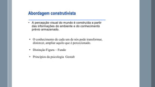 • O conhecimento de cada um de nós pode transformar,
distorcer, ampliar aquilo que é percecionado.
• Distinção Figura – Fundo
• Princípios da psicologia Gestalt

 