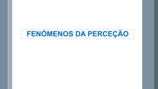 FENÓMENOS DA PERCEÇÃO

 