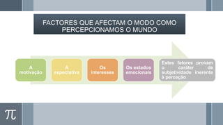 FACTORES QUE AFECTAM O MODO COMO
PERCEPCIONAMOS O MUNDO

A
motivação

A
expectativa

Os
interesses

Os estados
emocionais

Estes fatores provam
o
caráter
de
subjetividade inerente
à perceção.

 