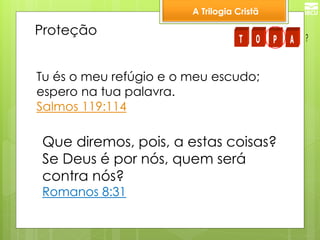 A Trilogia Cristã 
Proteção 
Tu és o meu refúgio e o meu escudo; 
espero na tua palavra. 
Salmos 119:114 
Que diremos, pois, a estas coisas? 
Se Deus é por nós, quem será 
contra nós? 
Romanos 8:31 
T O P A ? 
 