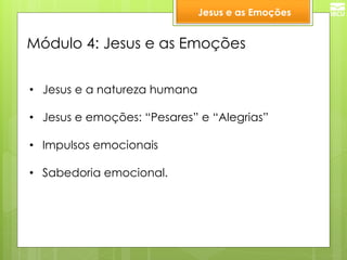 Módulo 4: Jesus e as Emoções 
•Jesus e a natureza humana 
•Jesus e emoções: “Pesares” e “Alegrias” 
•Impulsos emocionais 
•Sabedoria emocional. 
Jesus e as Emoções  