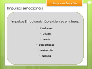 Impulsos emocionais 
Impulsos Emocionais não existentes em Jesus: 
•Pessimismo 
•Dúvida 
•Medo 
•Desconfiança 
•Melancolia 
•Cinismo 
Jesus e as Emoções  