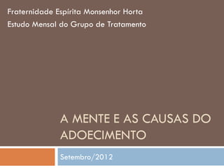 Fraternidade Espírita Monsenhor Horta
Estudo Mensal do Grupo de Tratamento




              A MENTE E AS CAUSAS DO
              ADOECIMENTO
              Setembro/2012
 