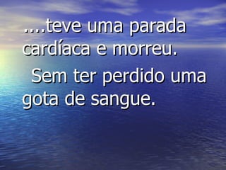 ....teve uma parada cardíaca e morreu.  Sem ter perdido uma gota de sangue. 