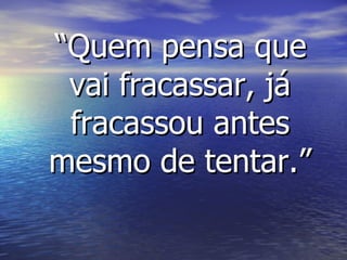 “ Quem pensa que vai fracassar, já fracassou antes mesmo de tentar.” 