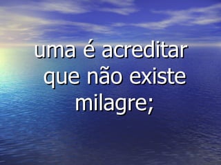 uma é acreditar que não existe milagre; 