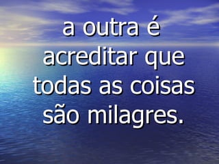 a outra é acreditar que todas as coisas são milagres. 