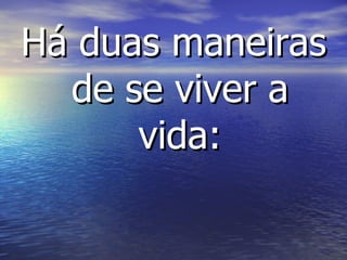 Há duas maneiras de se viver a vida: 