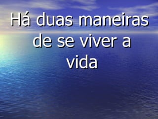 Há duas maneiras de se viver a vida 