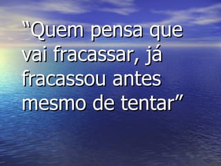 “ Quem pensa que vai fracassar, já fracassou antes mesmo de tentar” 