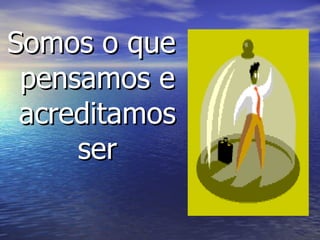 Somos o que pensamos e acreditamos ser 