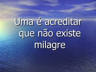 Uma é acreditar que não existe milagre 