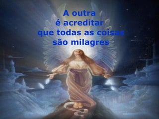 A outra  é acreditar que todas as coisas são milagres 