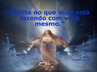 “ Reflita no que você está fazendo com você mesmo.” Beijos Rosana Carniel 
