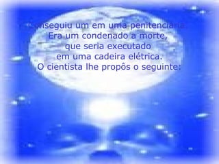 Conseguiu um em uma penitenciária.  Era um condenado a morte,  que seria executado  em uma cadeira elétrica. O cientista lhe propôs o seguinte: 