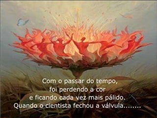 Com o passar do tempo,
           foi perdendo a cor
    e ficando cada vez mais pálido.
Quando o cientista fechou a válvula........
 