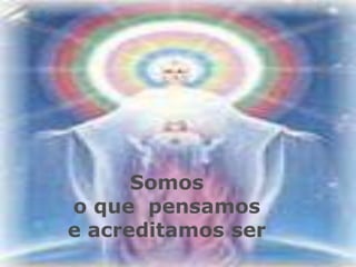 Somos
o que pensamos
e acreditamos ser
 