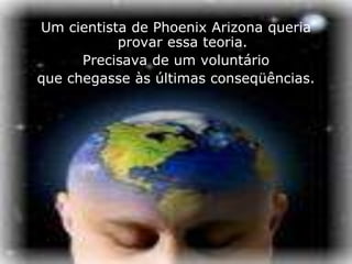 Um cientista de Phoenix Arizona queria
           provar essa teoria.
      Precisava de um voluntário
que chegasse às últimas conseqüências.
 