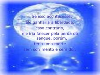 Se isso acontecesse,
  ele ganharia a liberdade,
        caso contrário,
ele iria falecer pela perda do
         sangue, porém,
       teria uma morte
 sem sofrimento e sem dor.
 
