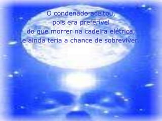 O condenado aceitou,
          pois era preferível
 do que morrer na cadeira elétrica,
e ainda teria a chance de sobreviver.
 