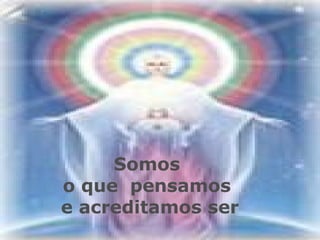 Somos
o que pensamos
e acreditamos ser
 