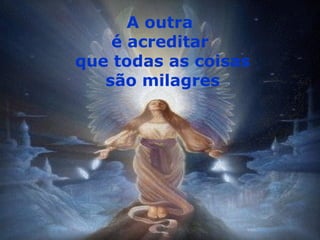 A outra
    é acreditar
que todas as coisas
   são milagres
 