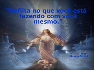 “Reflita no que você está
    fazendo com você
         mesmo.”




                           Beijos
                   Rosana Carniel
 