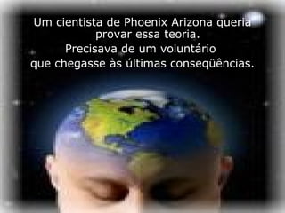 Um cientista de Phoenix Arizona queria
            provar essa teoria.
      Precisava de um voluntário
que chegasse às últimas conseqüências.
 