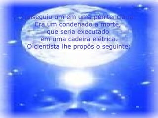 Conseguiu um em uma penitenciária.
    Era um condenado a morte,
        que seria executado
       em uma cadeira elétrica.
  O cientista lhe propôs o seguinte:
 