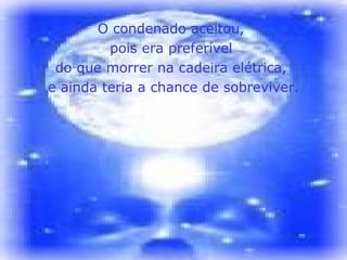 O condenado aceitou,
         pois era preferível
 do que morrer na cadeira elétrica,
e ainda teria a chance de sobreviver.
 