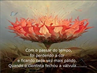 Com o passar do tempo,  foi perdendo a cor  e ficando cada vez mais pálido.  Quando o cientista fechou a válvula........ 