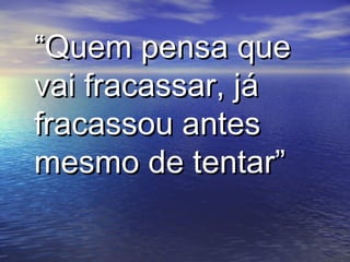 ““Quem pensa queQuem pensa que
vai fracassar, jávai fracassar, já
fracassou antesfracassou antes
mesmo de tentar”mesmo de tentar”
 