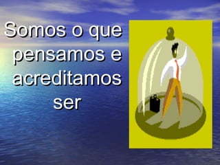Somos o queSomos o que
pensamos epensamos e
acreditamosacreditamos
serser
 