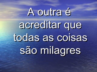 A outra éA outra é
acreditar queacreditar que
todas as coisastodas as coisas
são milagressão milagres
 