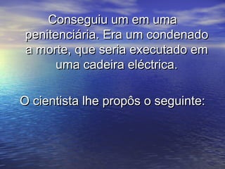 Conseguiu um em umaConseguiu um em uma
penitenciária. Era um condenadopenitenciária. Era um condenado
a morte, que seria executado ema morte, que seria executado em
uma cadeira eléctrica.uma cadeira eléctrica.
O cientista lhe propôs o seguinte:O cientista lhe propôs o seguinte:
 