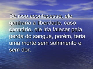 Se isso acontecesse, eleSe isso acontecesse, ele
ganharia a liberdade, casoganharia a liberdade, caso
contrário, ele iria falecer pelacontrário, ele iria falecer pela
perda do sangue, porém, teriaperda do sangue, porém, teria
uma morte sem sofrimento euma morte sem sofrimento e
sem dor.sem dor.
 