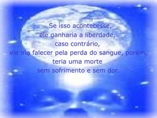 Se isso acontecesse, 
ele ganharia a liberdade, 
caso contrário, 
ele iria falecer pela perda do sangue, porém, 
teria uma morte 
sem sofrimento e sem dor. 
 
