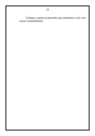 18
Coloque a mente no presente que certamente você verá
coisas extraordinárias.
 