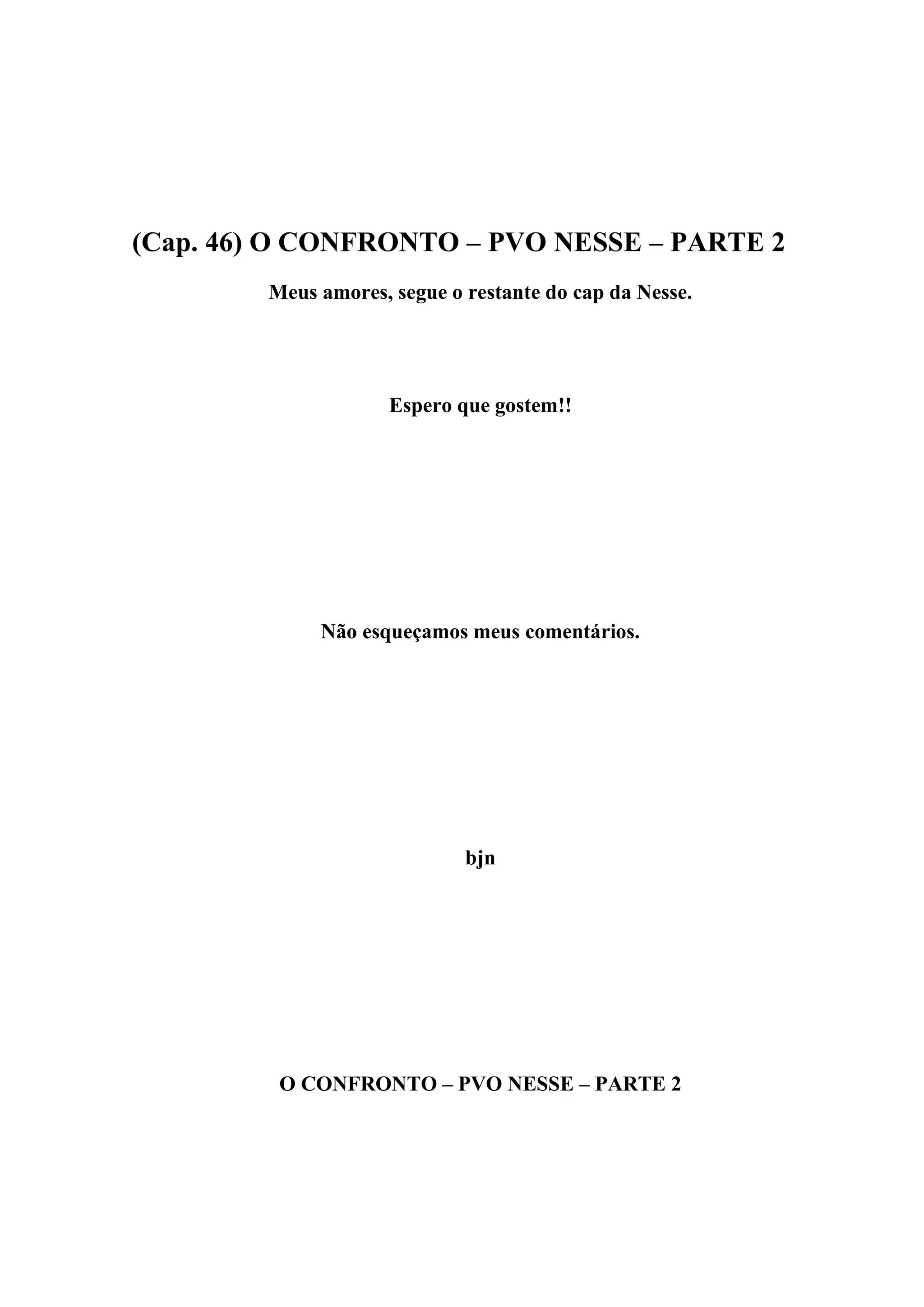 (Cap. 46) O CONFRONTO – PVO NESSE – PARTE 2
        Meus amores, segue o restante do cap da Nesse.




                     Espero que gostem!!




             Não esqueçamos meus comentários.




                             bjn




         O CONFRONTO – PVO NESSE – PARTE 2
 