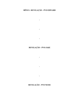 BÔNUS - REVELAÇÃO – PVO EDWARD




              .




              .




              .




    REVELAÇÃO – PVO JAKE




              .




              .




              .




    REVELAÇÃO – PVO NESSE
 