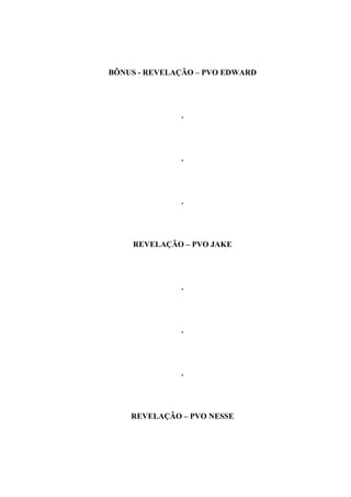 BÔNUS - REVELAÇÃO – PVO EDWARD




              .




              .




              .




    REVELAÇÃO – PVO JAKE




              .




              .




              .




    REVELAÇÃO – PVO NESSE
 