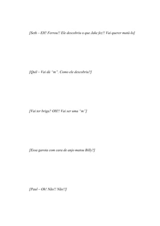 [Seth – EH! Ferrou!! Ele descobriu o que Jake fez!! Vai querer matá-lo]




[Quil – Vai dá “m”. Como ele descobriu?]




[Vai ter briga? OH!! Vai ser uma “m”]




[Essa garota com cara de anjo matou Billy?]




[Paul – Oh! Não!! Não!!]
 
