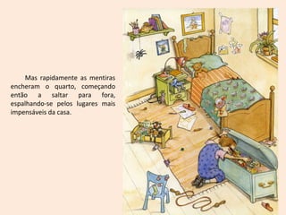 Mas rapidamente as mentiras
encheram o quarto, começando
então a saltar para fora,
espalhando-se pelos lugares mais
impensáveis da casa.
 