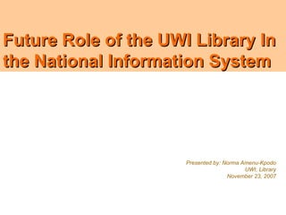 Future Role of the UWI Library In
the National Information System




                      Presented by: Norma Amenu-Kpodo
                                           UWI, Library
                                     November 23, 2007
 