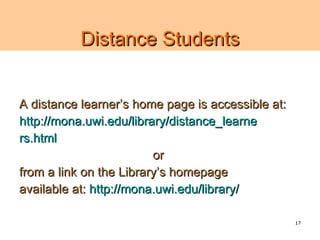 Distance Students


A distance learner’s home page is accessible at:
http://mona.uwi.edu/library/distance_learne
rs.html
                         or
from a link on the Library’s homepage
available at: http://mona.uwi.edu/library/

                                                   17
 
