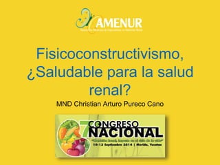 Fisicoconstructivismo, 
¿Saludable para la salud 
renal? 
MND Christian Arturo Pureco Cano 
 